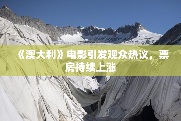 《澳大利》电影引发观众热议，票房持续上涨
