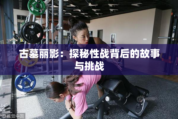 古墓丽影：探秘性战背后的故事与挑战