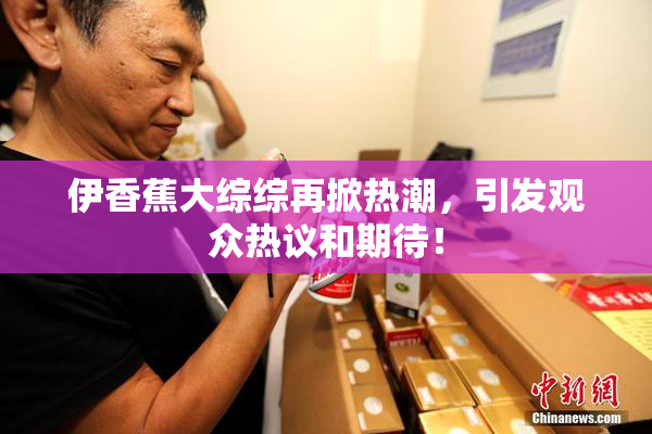 伊香蕉大综综再掀热潮，引发观众热议和期待！