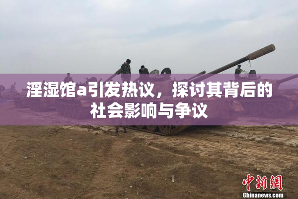 淫湿馆a引发热议，探讨其背后的社会影响与争议