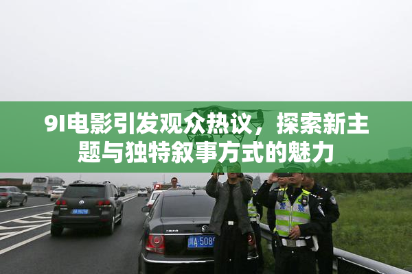 9I电影引发观众热议，探索新主题与独特叙事方式的魅力