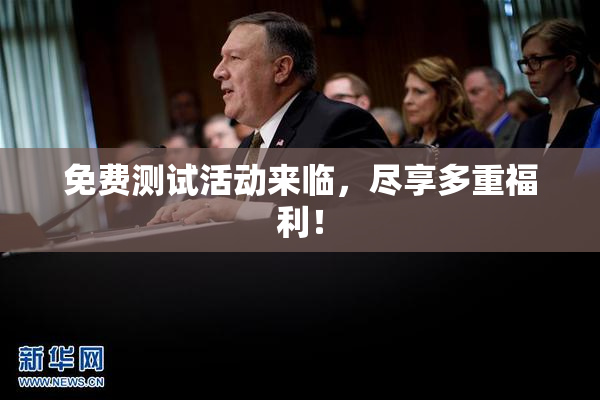 免费测试活动来临，尽享多重福利！