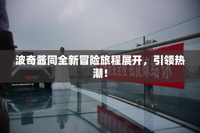 波奇酱同全新冒险旅程展开，引领热潮！