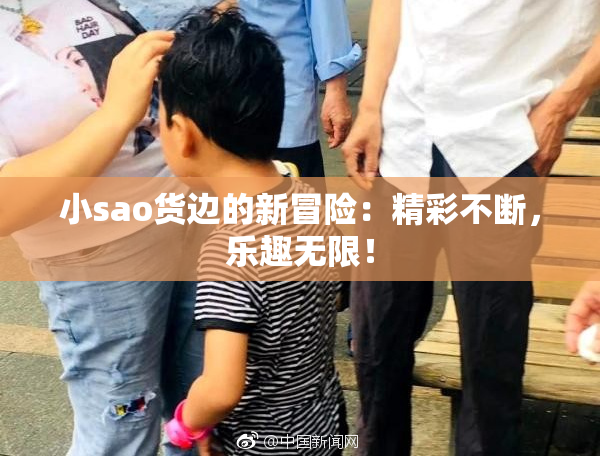 小sao货边的新冒险：精彩不断，乐趣无限！