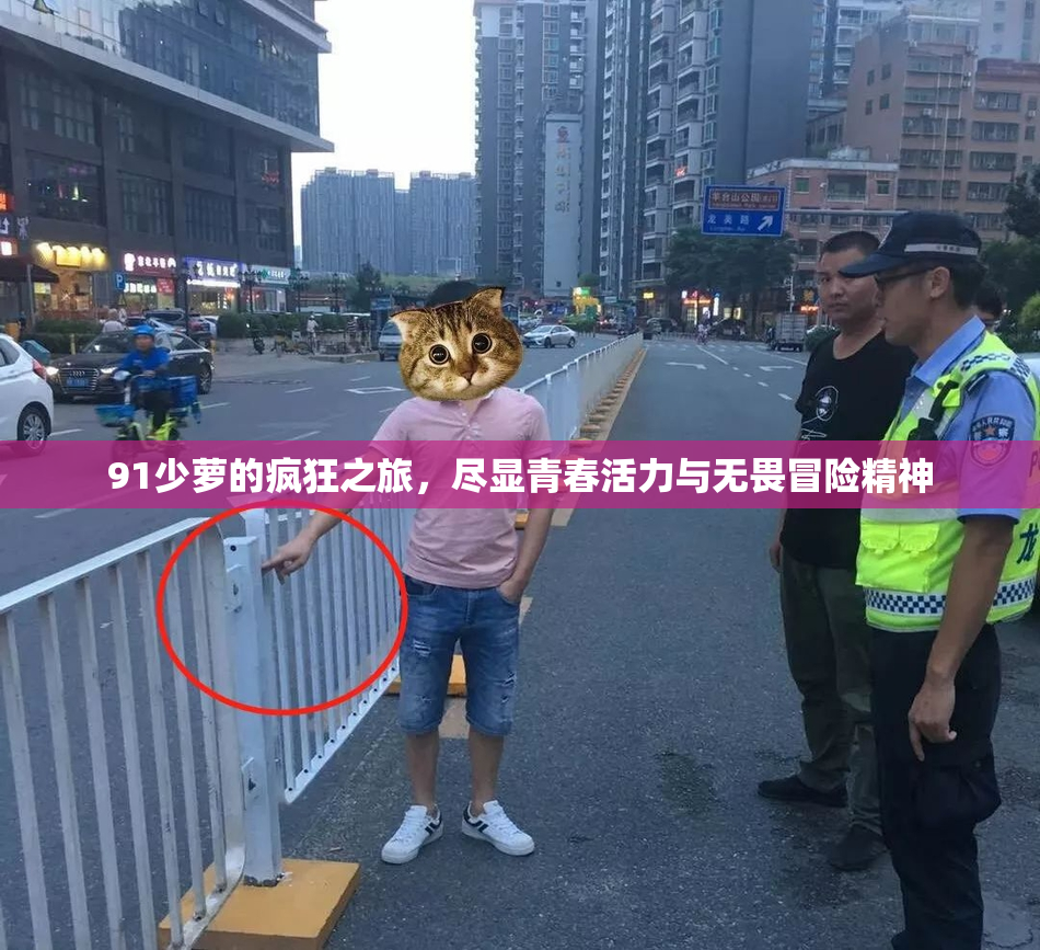 91少萝的疯狂之旅，尽显青春活力与无畏冒险精神