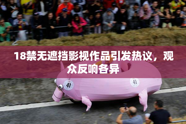 18禁无遮挡影视作品引发热议，观众反响各异