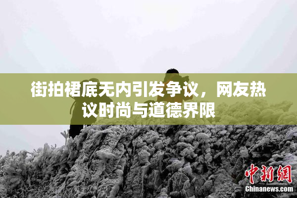 街拍裙底无内引发争议，网友热议时尚与道德界限