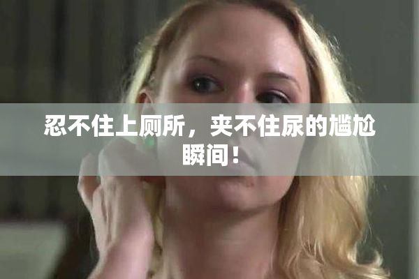 忍不住上厕所，夹不住尿的尴尬瞬间！