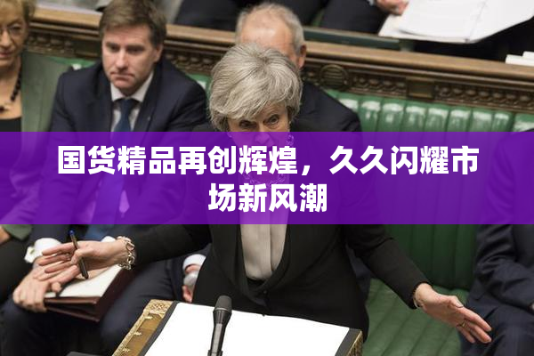 国货精品再创辉煌，久久闪耀市场新风潮