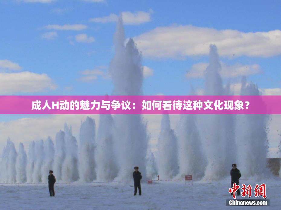 成人H动的魅力与争议：如何看待这种文化现象？