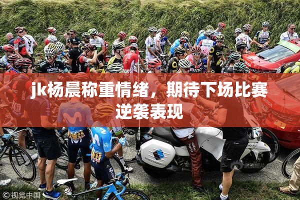 jk杨晨称重情绪，期待下场比赛逆袭表现