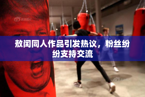 敖闰同人作品引发热议，粉丝纷纷支持交流