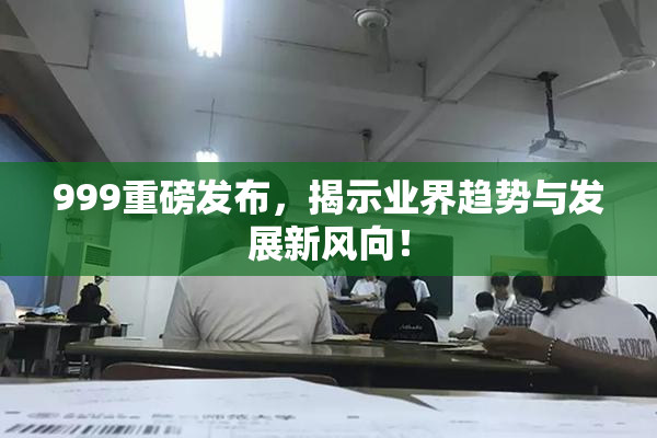 999重磅发布，揭示业界趋势与发展新风向！