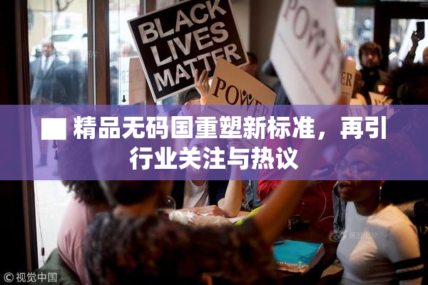 ▇ 精品无码国重塑新标准，再引行业关注与热议