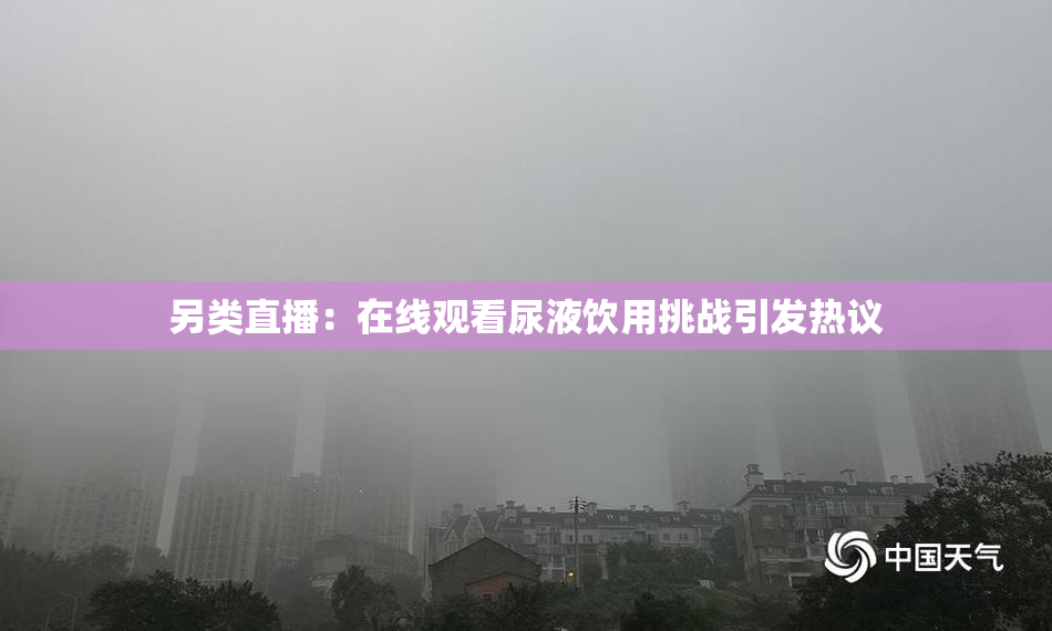 另类直播：在线观看尿液饮用挑战引发热议