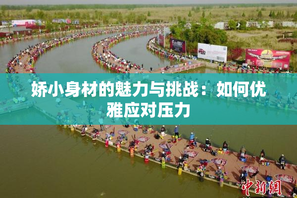 娇小身材的魅力与挑战：如何优雅应对压力
