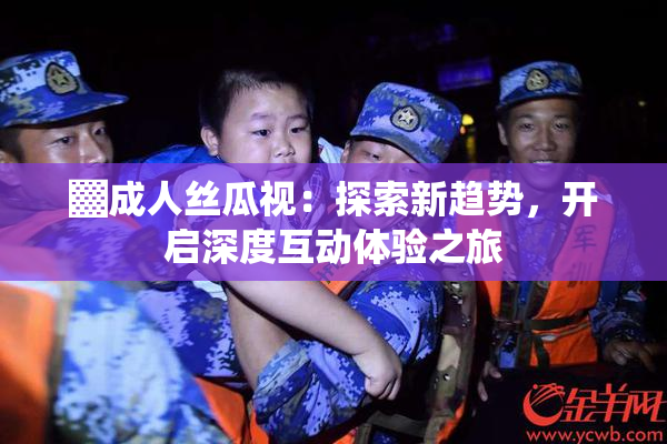 ▓成人丝瓜视：探索新趋势，开启深度互动体验之旅