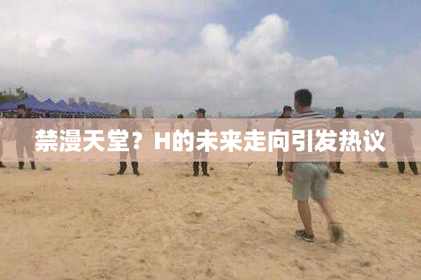 禁漫天堂？H的未来走向引发热议