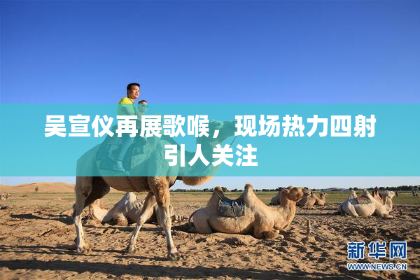 吴宣仪再展歌喉，现场热力四射引人关注