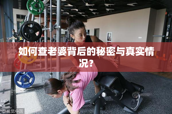 如何查老婆背后的秘密与真实情况？