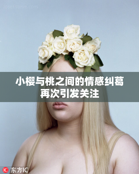 小樱与桃之间的情感纠葛再次引发关注