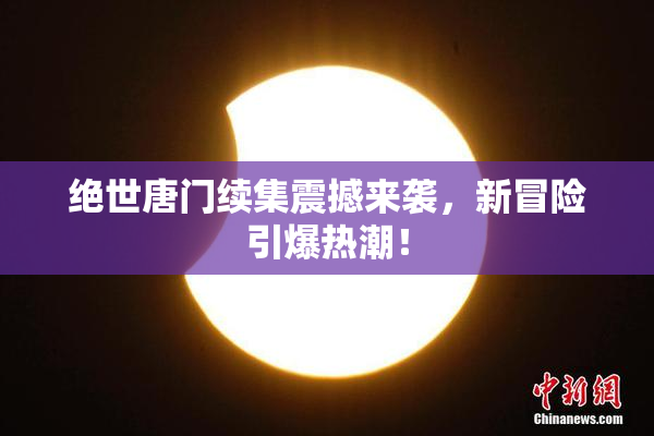 绝世唐门续集震撼来袭，新冒险引爆热潮！