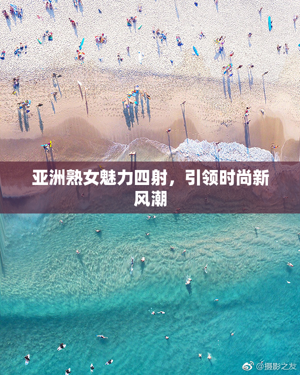亚洲熟女魅力四射，引领时尚新风潮
