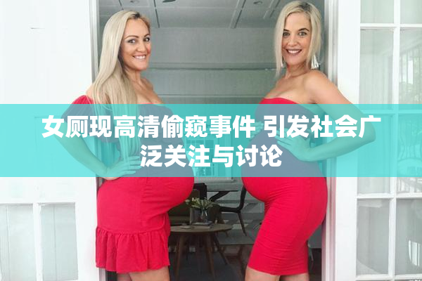 女厕现高清偷窥事件 引发社会广泛关注与讨论