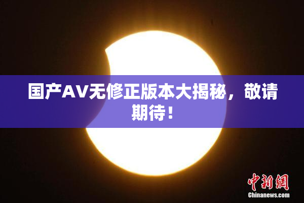 国产AV无修正版本大揭秘，敬请期待！