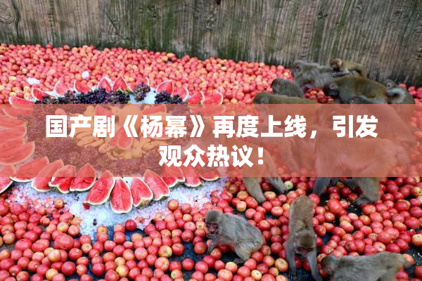 国产剧《杨幂》再度上线，引发观众热议！