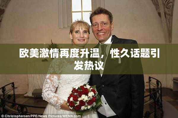 欧美激情再度升温，性久话题引发热议