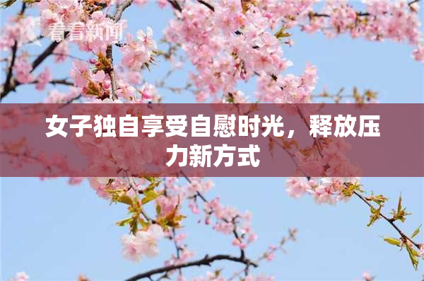 女子独自享受自慰时光，释放压力新方式