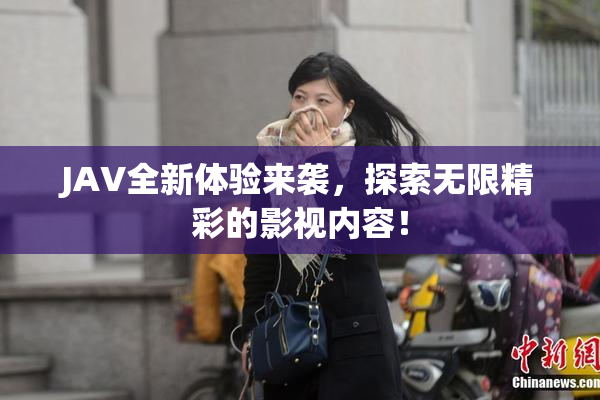 JAV全新体验来袭，探索无限精彩的影视内容！