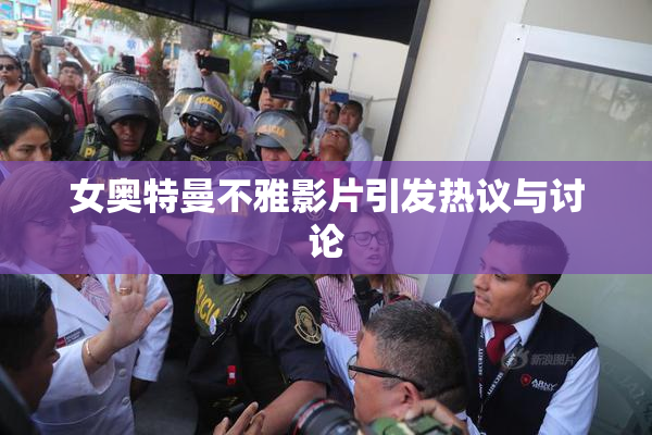 女奥特曼不雅影片引发热议与讨论