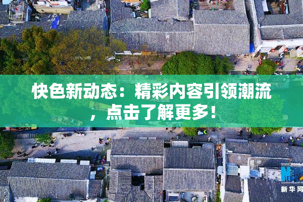 快色新动态：精彩内容引领潮流，点击了解更多！