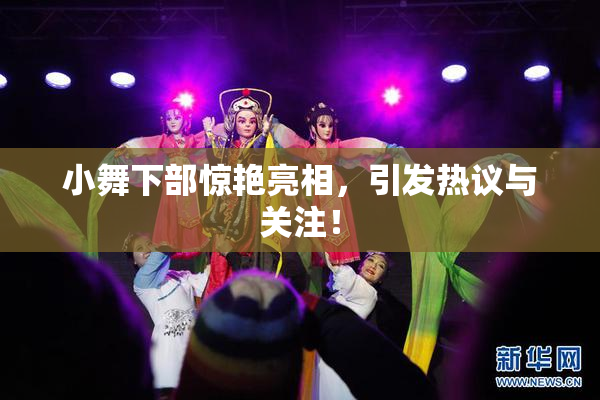 小舞下部惊艳亮相，引发热议与关注！
