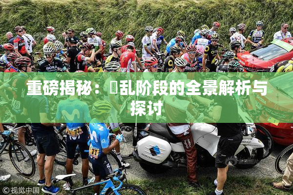 重磅揭秘：婬乱阶段的全景解析与探讨