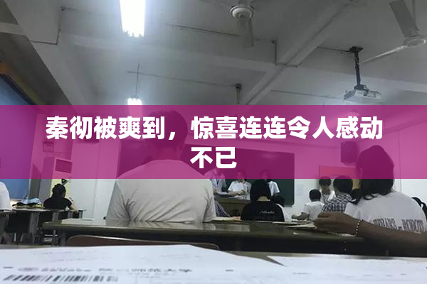 秦彻被爽到，惊喜连连令人感动不已