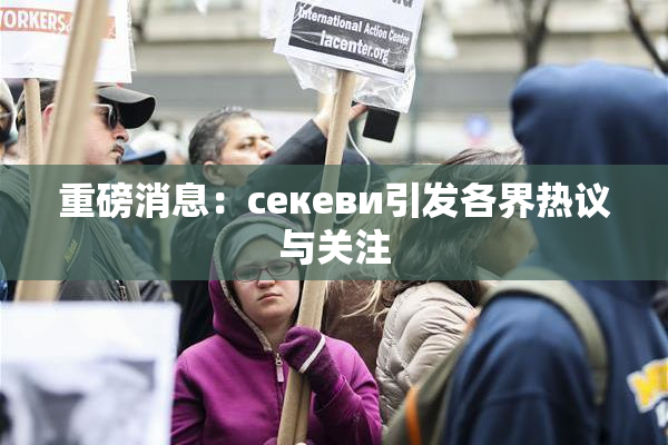 重磅消息：ceкеви引发各界热议与关注
