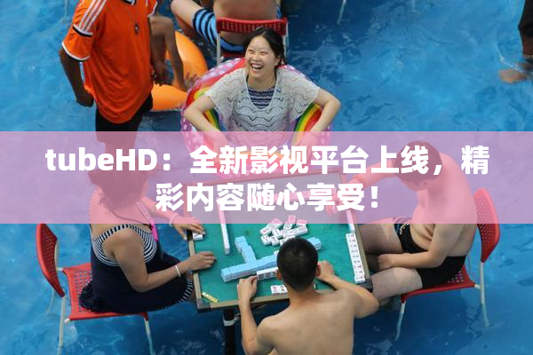 tubeHD：全新影视平台上线，精彩内容随心享受！