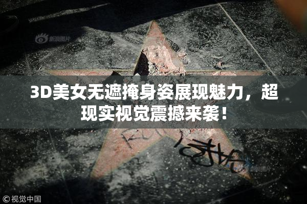 3D美女无遮掩身姿展现魅力，超现实视觉震撼来袭！