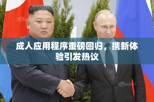 成人应用程序重磅回归，携新体验引发热议