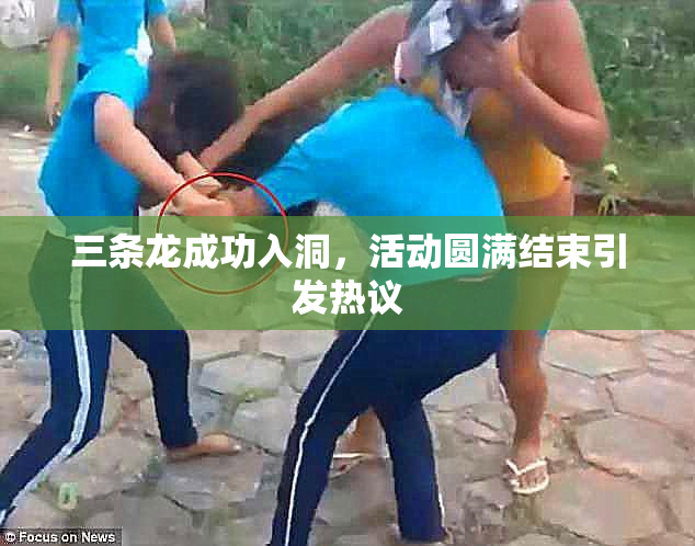 三条龙成功入洞，活动圆满结束引发热议