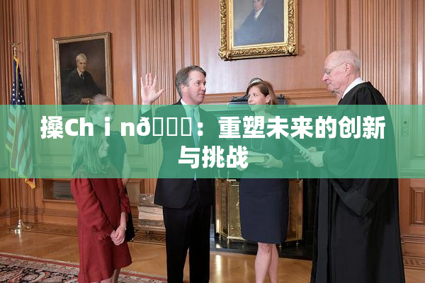 搡Chⅰn🈚：重塑未来的创新与挑战