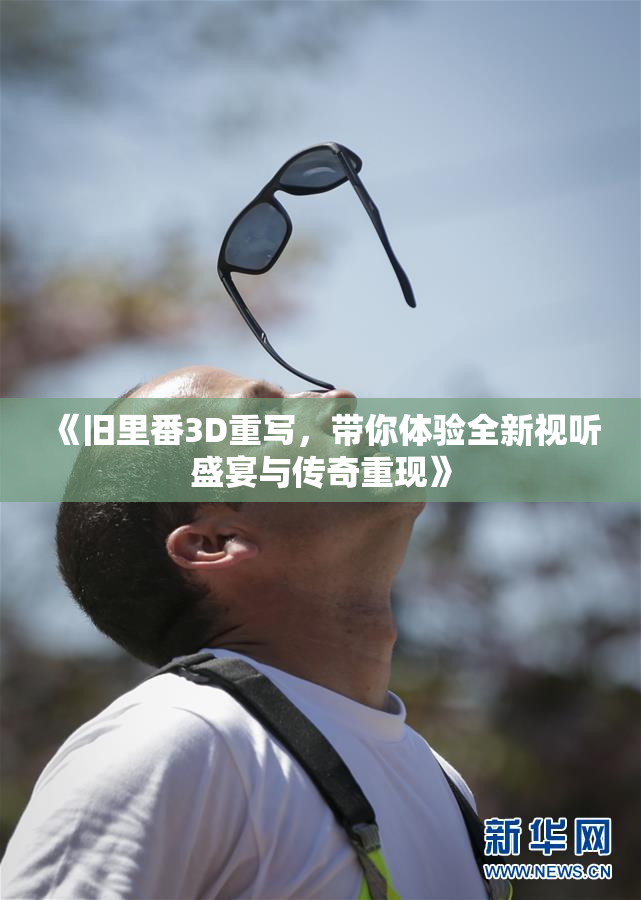 《旧里番3D重写，带你体验全新视听盛宴与传奇重现》