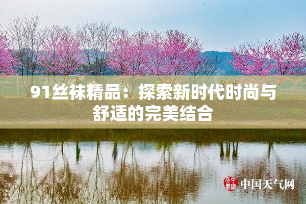 91丝袜精品：探索新时代时尚与舒适的完美结合