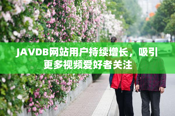 JAVDB网站用户持续增长，吸引更多视频爱好者关注