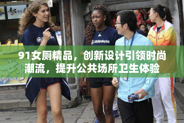 91女厕精品，创新设计引领时尚潮流，提升公共场所卫生体验