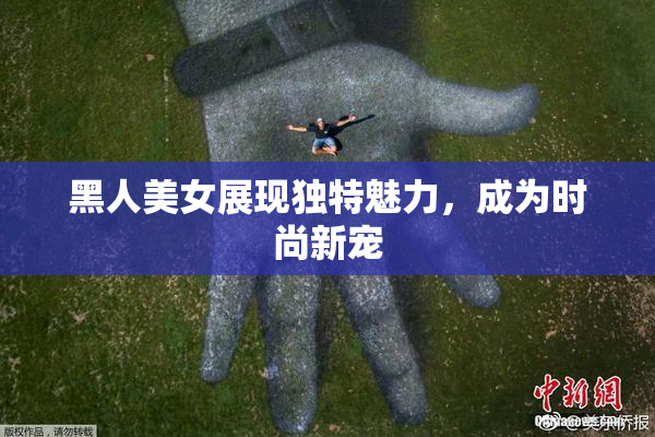黑人美女展现独特魅力，成为时尚新宠