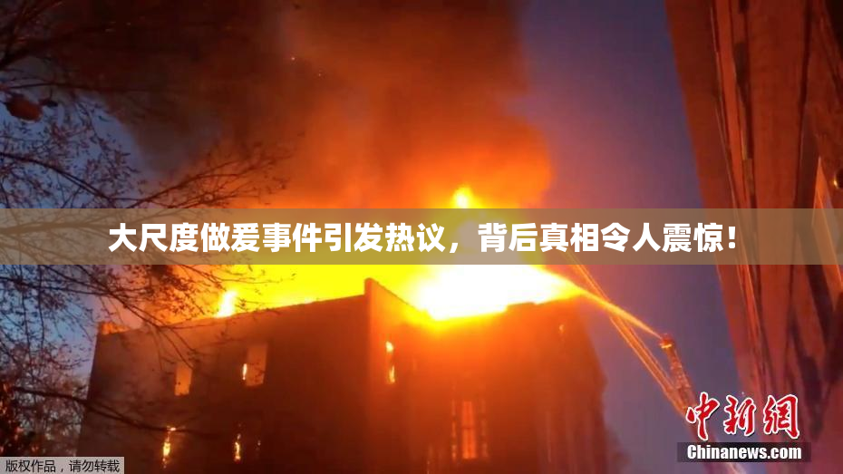 大尺度做爰事件引发热议，背后真相令人震惊！
